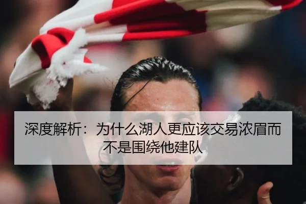 深度解析：为什么湖人更应该交易浓眉而不是围绕他建队